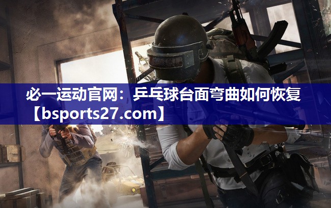 必一运动官网：乒乓球台面弯曲如何恢复