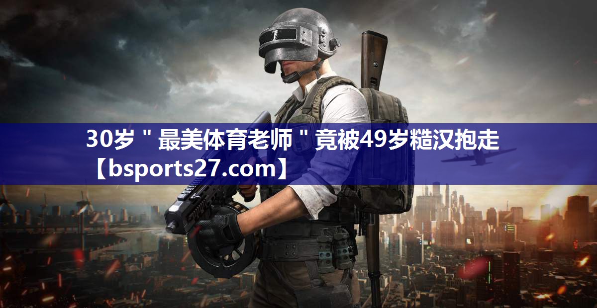 30岁＂最美体育老师＂竟被49岁糙汉抱走