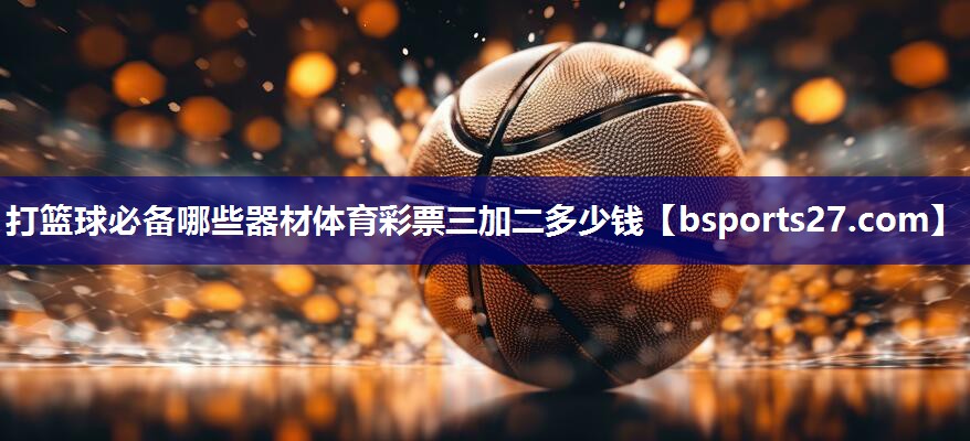 打篮球必备哪些器材体育彩票三加二多少钱