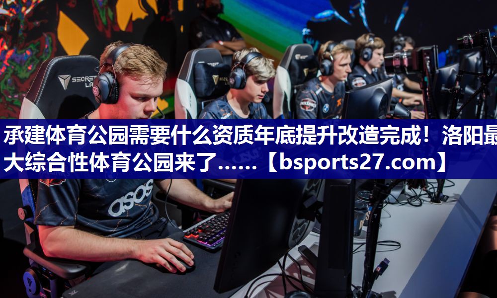 承建体育公园需要什么资质年底提升改造完成！洛阳最大综合性体育公园来了……