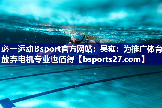 必一运动Bsport官方网站：吴雍：为推广体育放弃电机专业也值得
