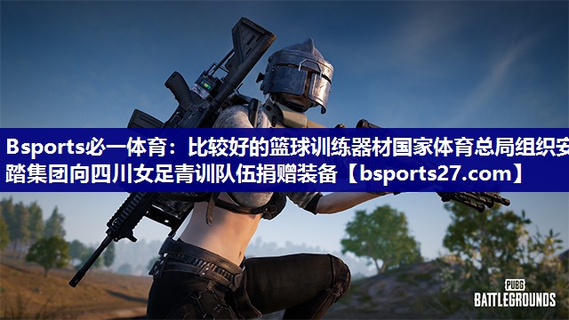 Bsports必一体育：比较好的篮球训练器材国家体育总局组织安踏集团向四川女足青训队伍捐赠装备