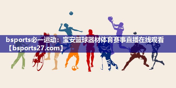 bsports必一运动：宝安篮球器材体育赛事直播在线观看