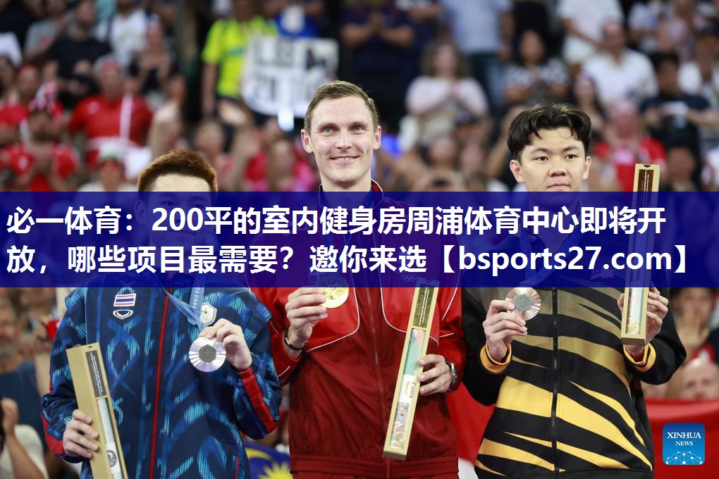 必一体育：200平的室内健身房周浦体育中心即将开放，哪些项目最需要？邀你来选