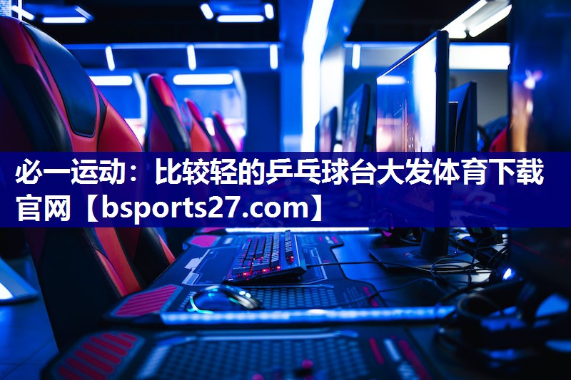 必一运动：比较轻的乒乓球台大发体育下载官网