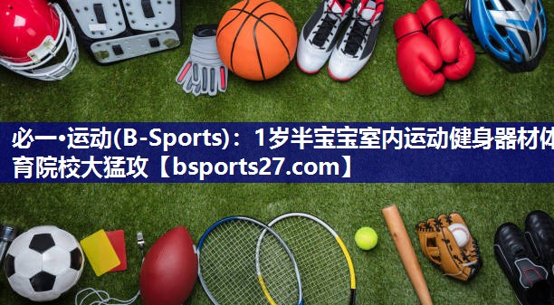 必一·运动(B-Sports)：1岁半宝宝室内运动健身器材体育院校大猛攻