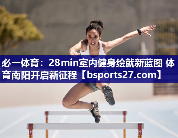 必一体育：28min室内健身绘就新蓝图 体育南阳开启新征程