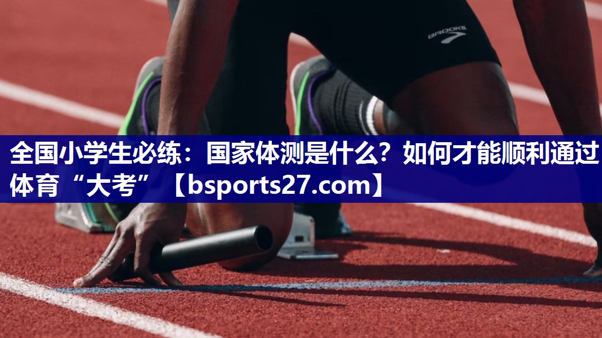 全国小学生必练：国家体测是什么？如何才能顺利通过体育“大考”