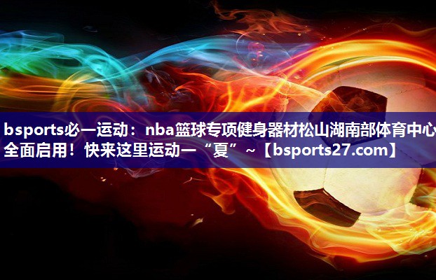 bsports必一运动：nba篮球专项健身器材松山湖南部体育中心全面启用！快来这里运动一“夏”~