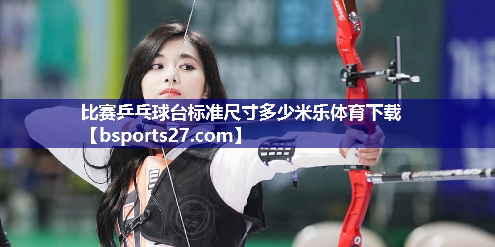 比赛乒乓球台标准尺寸多少米乐体育下载