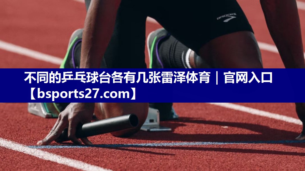 不同的乒乓球台各有几张雷泽体育｜官网入口