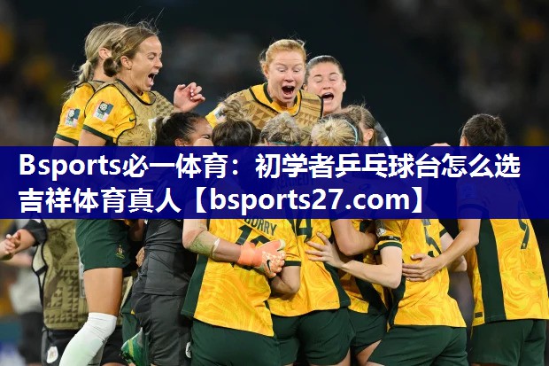 Bsports必一体育：初学者乒乓球台怎么选吉祥体育真人
