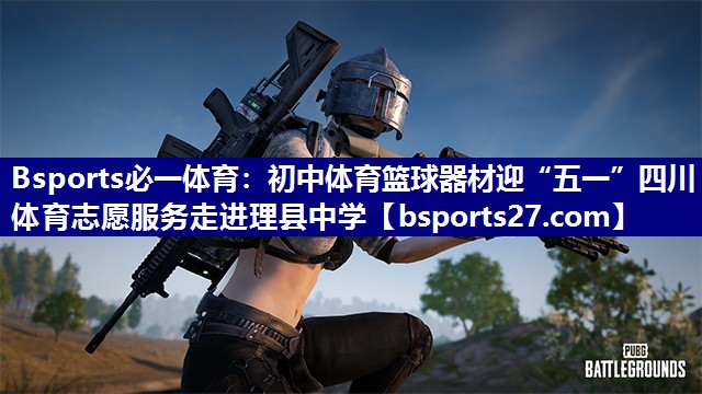 Bsports必一体育：初中体育篮球器材迎“五一”四川体育志愿服务走进理县中学
