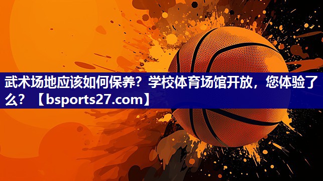 武术场地应该如何保养？学校体育场馆开放，您体验了么？