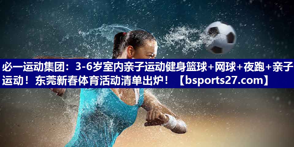 必一运动集团：3-6岁室内亲子运动健身篮球+网球+夜跑+亲子运动！东莞新春体育活动清单出炉！