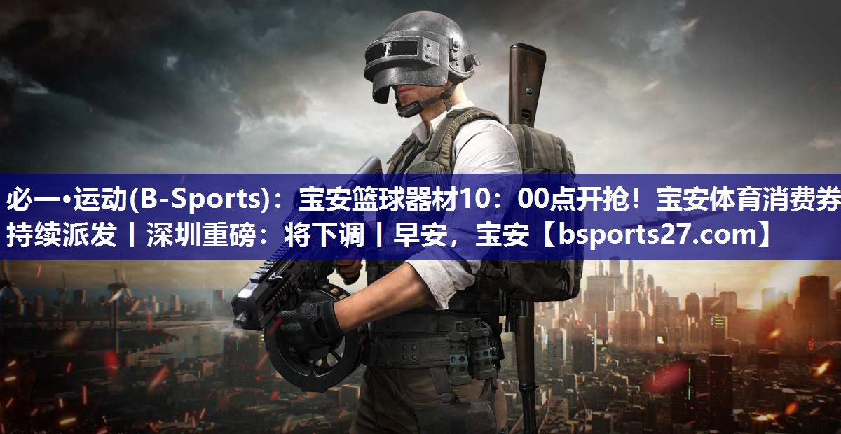 必一·运动(B-Sports)：宝安篮球器材10：00点开抢！宝安体育消费券持续派发丨深圳重磅：将下调丨早安，宝安