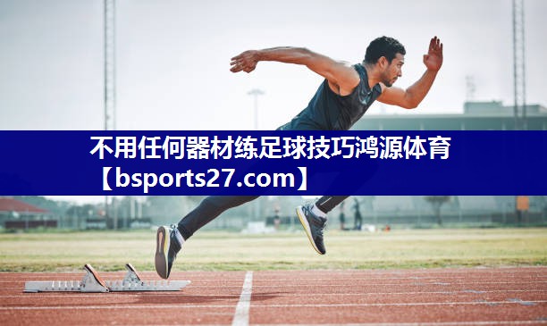 不用任何器材练足球技巧鸿源体育