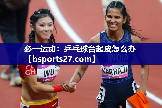 必一运动：乒乓球台起皮怎么办