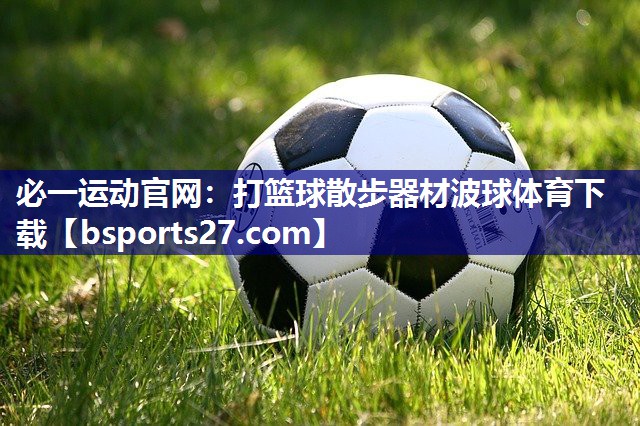 必一运动官网：打篮球散步器材波球体育下载
