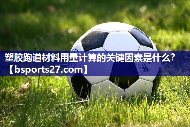 塑胶跑道材料用量计算的关键因素是什么？